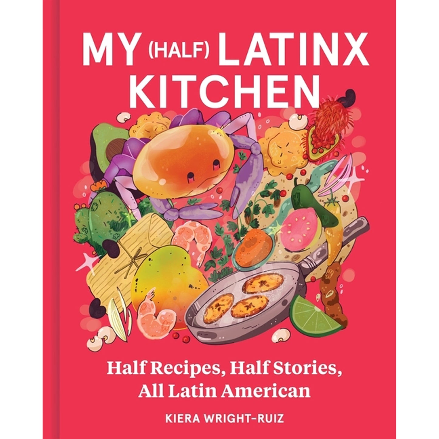 My (Half) Latinx Kitchen: Half Recipes, Half Stories, All Latin American by Wright-Ruiz, Kiera