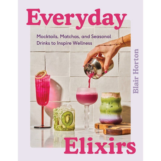 Everyday Elixirs: Mocktails, Matchas, and Seasonal Drinks to Inspire Wellness by Horton, Blair