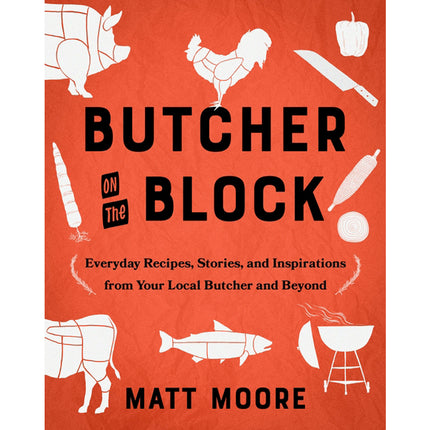 Butcher on the Block: Everyday Recipes, Stories, and Inspirations from Your Local Butcher and Beyond by Moore, Matt