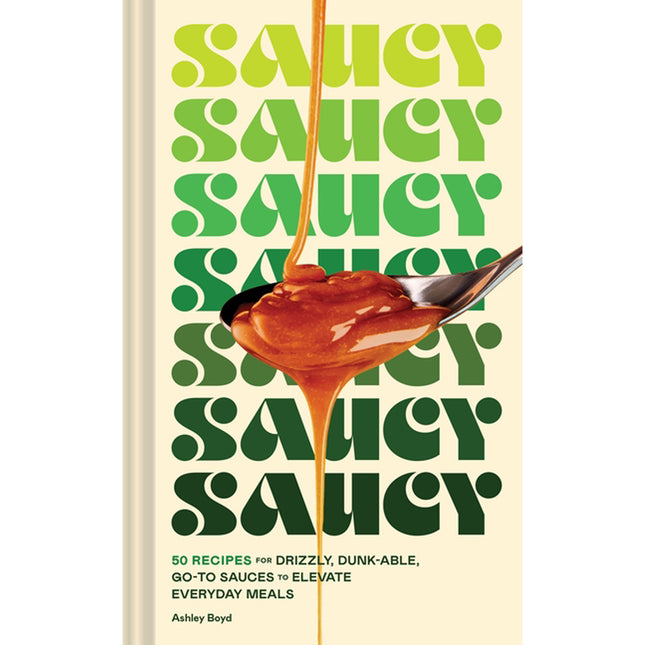 Saucy: 50 Recipes for Drizzly, Dunk-Able, Go-To Sauces to Elevate Everyday Meals by Boyd, Ashley