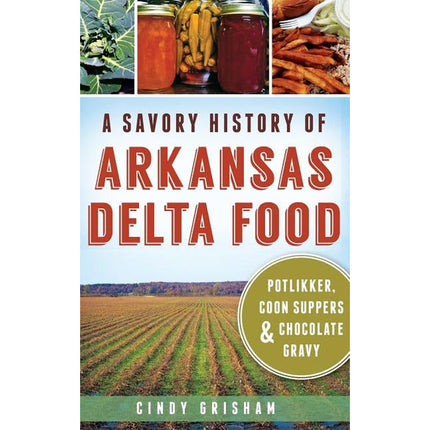 A Savory History of Arkansas Delta Food: Potlikker, Coon Suppers & Chocolate Gravy by Grisham, Cindy