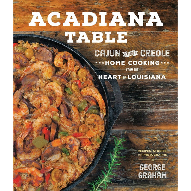 Acadiana Table: Cajun and Creole Home Cooking from the Heart of Louisiana by Graham, George