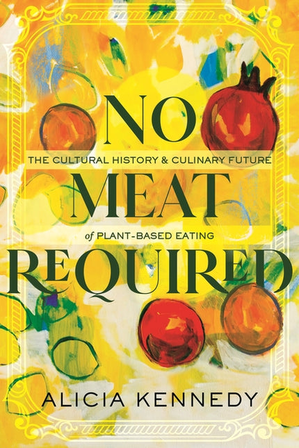 No Meat Required: The Cultural History and Culinary Future of Plant-Based Eating by Kennedy, Alicia