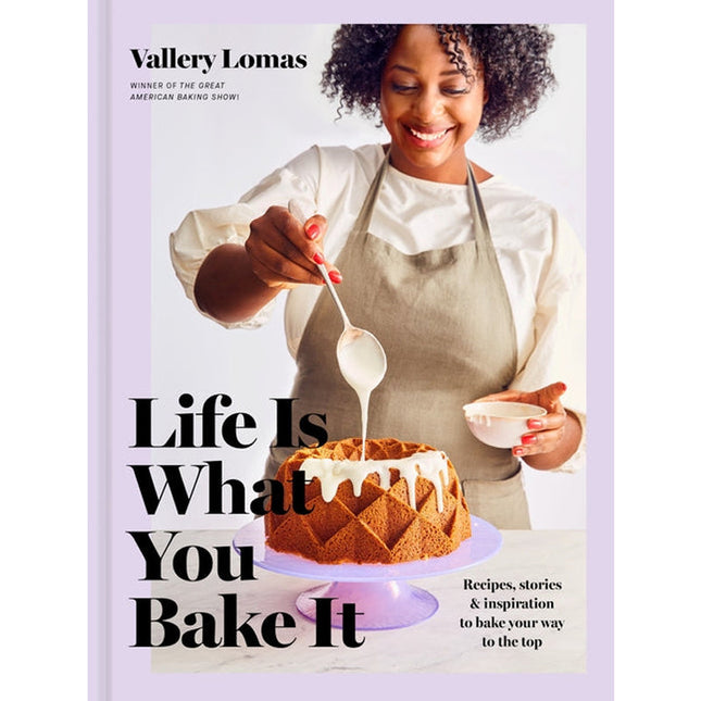 Life Is What You Bake It: Recipes, Stories, and Inspiration to Bake Your Way to the Top: A Baking Book by Lomas, Vallery