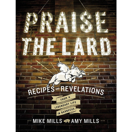Praise the Lard: Recipes and Revelations from a Legendary Life in Barbecue by Mills, Mike