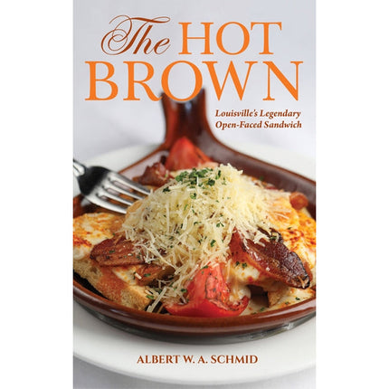 The Hot Brown: Louisville's Legendary Open-Faced Sandwich by Schmid, Albert W. a.